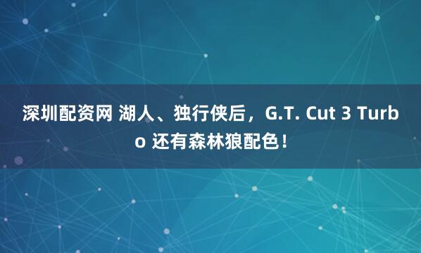 深圳配资网 湖人、独行侠后，G.T. Cut 3 Turbo 还有森林狼配色！