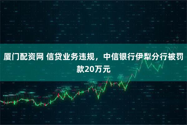 厦门配资网 信贷业务违规，中信银行伊犁分行被罚款20万元