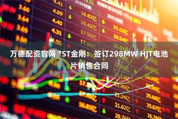 万德配资官网 *ST金刚：签订298MW HJT电池片销售合同