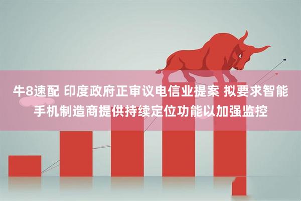 牛8速配 印度政府正审议电信业提案 拟要求智能手机制造商提供持续定位功能以加强监控