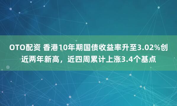 OTO配资 香港10年期国债收益率升至3.02%创近两年新高，近四周累计上涨3.4个基点