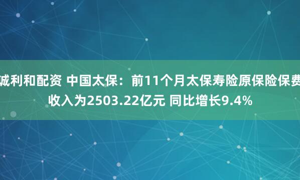 诚利和配资 中国太保：前11个月太保寿险原保险保费收入为2503.22亿元 同比增长9.4%