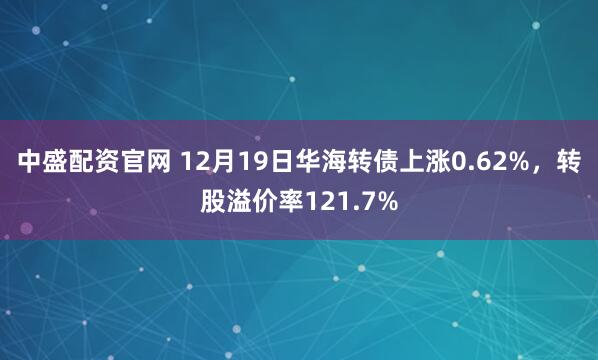 中盛配资官网 12月19日华海转债上涨0.62%，转股溢价率121.7%
