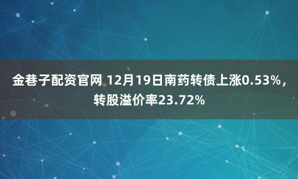 金巷子配资官网 12月19日南药转债上涨0.53%，转股溢价率23.72%