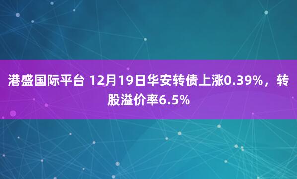 港盛国际平台 12月19日华安转债上涨0.39%，转股溢价率6.5%