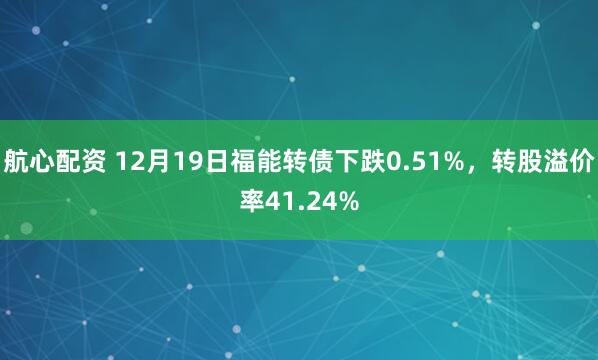 航心配资 12月19日福能转债下跌0.51%，转股溢价率41.24%