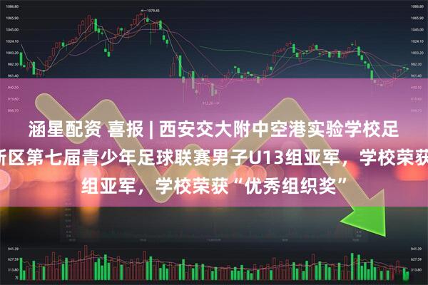 涵星配资 喜报 | 西安交大附中空港实验学校足球队勇夺西咸新区第七届青少年足球联赛男子U13组亚军，学校荣获“优秀组织奖”
