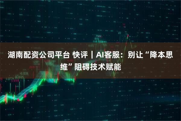 湖南配资公司平台 快评｜AI客服：别让“降本思维”阻碍技术赋能