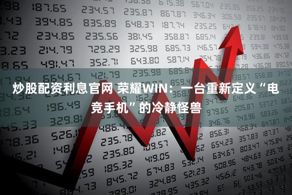 炒股配资利息官网 荣耀WIN：一台重新定义“电竞手机”的冷静怪兽