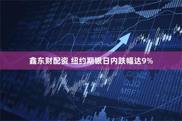 鑫东财配资 纽约期银日内跌幅达9%