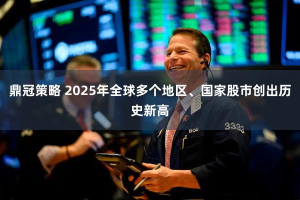 鼎冠策略 2025年全球多个地区、国家股市创出历史新高