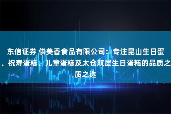 东信证券 供美香食品有限公司:专注昆山生日蛋糕、祝寿蛋糕、儿童蛋糕及太仓双层生日蛋糕的品质之选