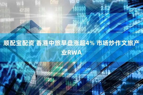 顺配宝配资 香港中旅早盘涨超4% 市场炒作文旅产业RWA