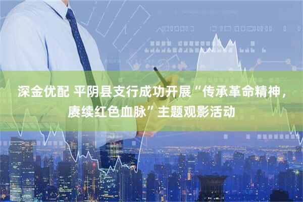 深金优配 平阴县支行成功开展“传承革命精神，赓续红色血脉”主题观影活动