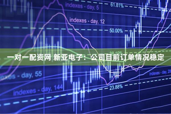一对一配资网 新亚电子：公司目前订单情况稳定